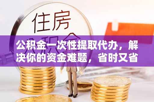 盈江公积金一次性提取代办，解决你的资金难题，省时又省心