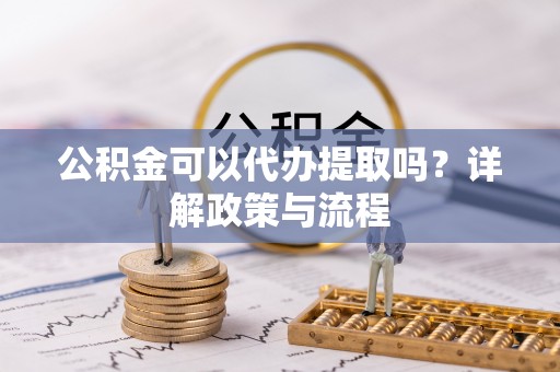 盈江公积金可以代办提取吗？详解政策与流程