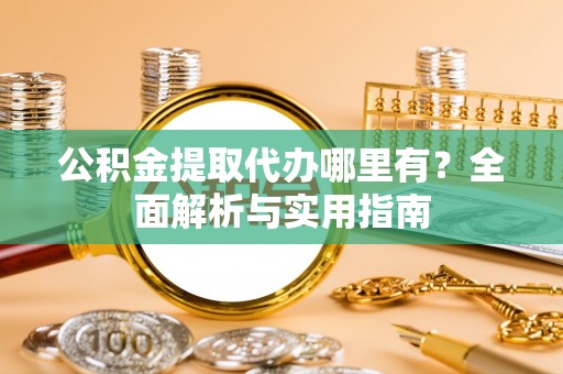 盈江公积金提取代办哪里有？全面解析与实用指南