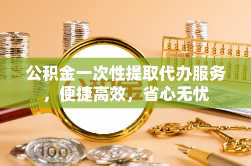 盈江公积金一次性提取代办服务，便捷高效，省心无忧