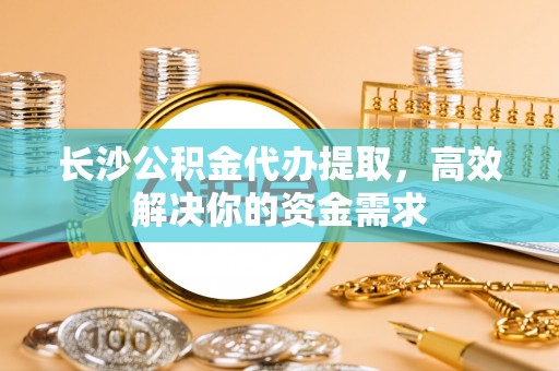 盈江长沙公积金代办提取，高效解决你的资金需求