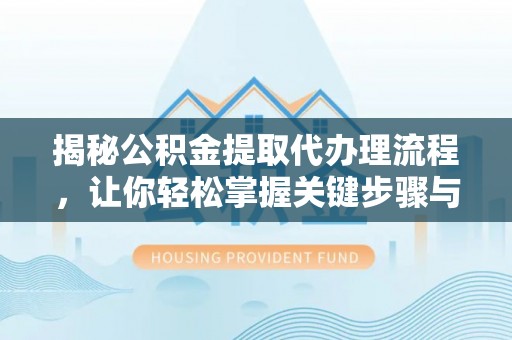 盈江揭秘公积金提取代办理流程，让你轻松掌握关键步骤与注意事项