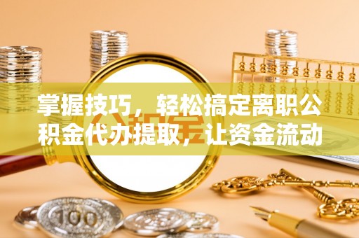 盈江掌握技巧，轻松搞定离职公积金代办提取，让资金流动更便捷