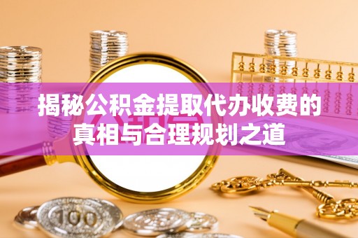 盈江揭秘公积金提取代办收费的真相与合理规划之道