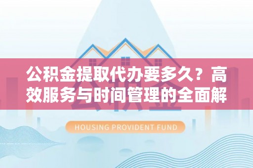 盈江公积金提取代办要多久？高效服务与时间管理的全面解析