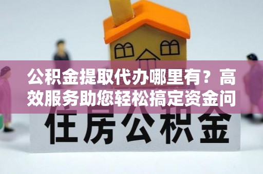 盈江公积金提取代办哪里有？高效服务助您轻松搞定资金问题