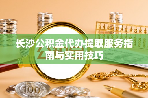 盈江长沙公积金代办提取服务指南与实用技巧