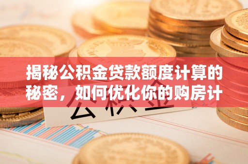 盈江揭秘公积金贷款额度计算的秘密，如何优化你的购房计划？