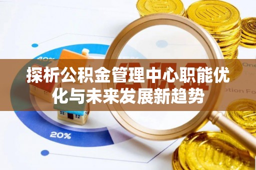 盈江探析公积金管理中心职能优化与未来发展新趋势