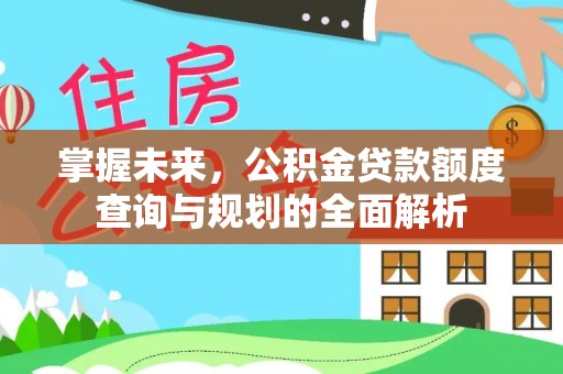 盈江掌握未来，公积金贷款额度查询与规划的全面解析