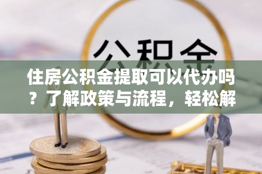 盈江住房公积金提取可以代办吗？了解政策与流程，轻松解决疑问