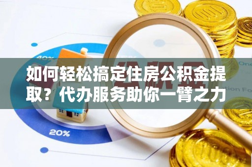 盈江如何轻松搞定住房公积金提取？代办服务助你一臂之力