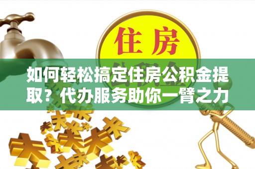 盈江如何轻松搞定住房公积金提取？代办服务助你一臂之力