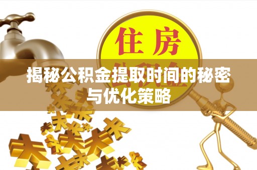 盈江揭秘公积金提取时间的秘密与优化策略