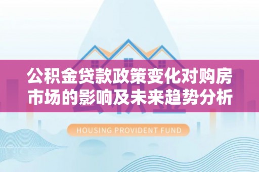 盈江公积金贷款政策变化对购房市场的影响及未来趋势分析