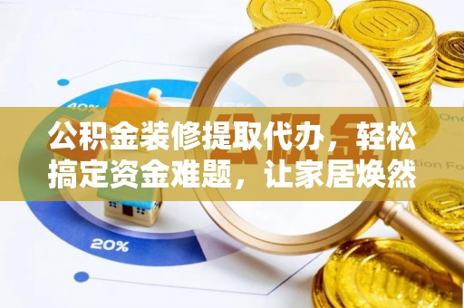 盈江公积金装修提取代办，轻松搞定资金难题，让家居焕然一新