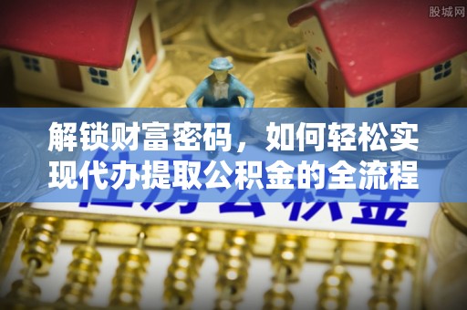 盈江解锁财富密码，如何轻松实现代办提取公积金的全流程攻略