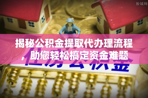 盈江揭秘公积金提取代办理流程，助您轻松搞定资金难题