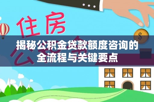 盈江揭秘公积金贷款额度咨询的全流程与关键要点