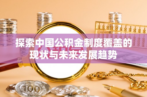 盈江探索中国公积金制度覆盖的现状与未来发展趋势