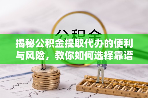 盈江揭秘公积金提取代办的便利与风险，教你如何选择靠谱服务