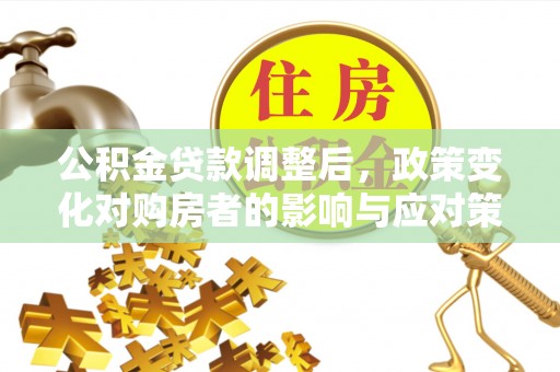 盈江公积金贷款调整后，政策变化对购房者的影响与应对策略