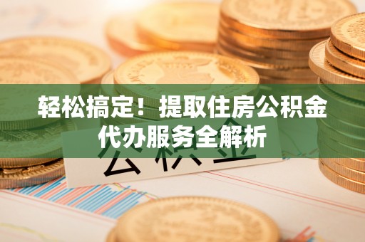 盈江轻松搞定！提取住房公积金代办服务全解析