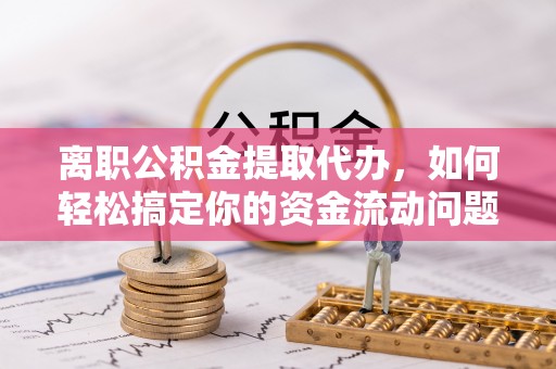 盈江离职公积金提取代办，如何轻松搞定你的资金流动问题