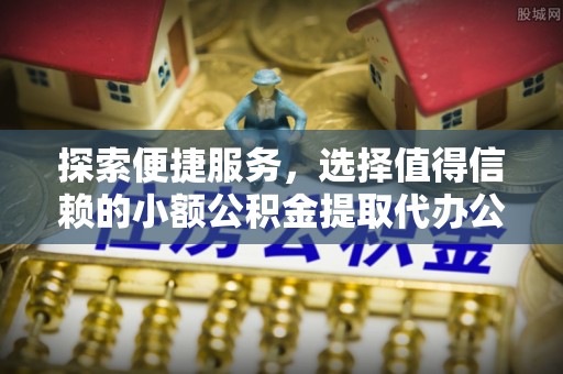 盈江探索便捷服务，选择值得信赖的小额公积金提取代办公司