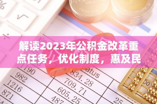 盈江解读2023年公积金改革重点任务，优化制度，惠及民生