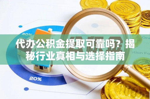 盈江代办公积金提取可靠吗？揭秘行业真相与选择指南