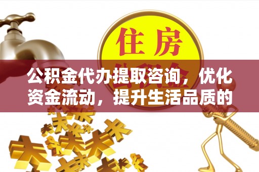 盈江公积金代办提取咨询，优化资金流动，提升生活品质的明智选择