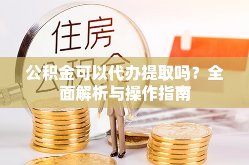 盈江公积金可以代办提取吗？全面解析与操作指南