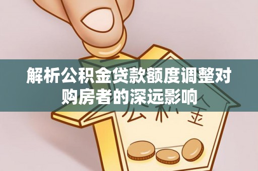 盈江解析公积金贷款额度调整对购房者的深远影响