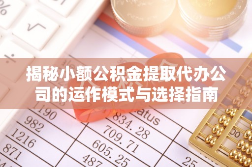 盈江揭秘小额公积金提取代办公司的运作模式与选择指南