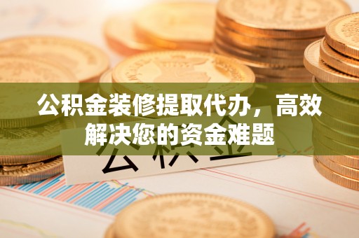 盈江公积金装修提取代办，高效解决您的资金难题
