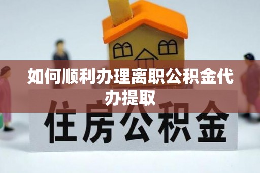 盈江如何顺利办理离职公积金代办提取