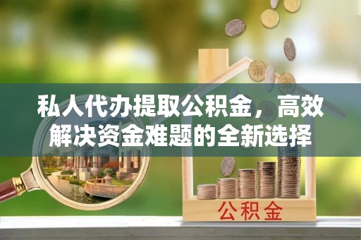 盈江私人代办提取公积金，高效解决资金难题的全新选择