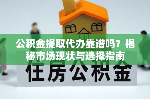 盈江公积金提取代办靠谱吗？揭秘市场现状与选择指南