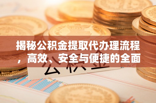 盈江揭秘公积金提取代办理流程，高效、安全与便捷的全面解析