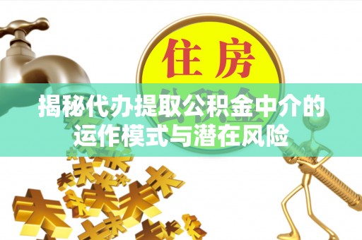 盈江揭秘代办提取公积金中介的运作模式与潜在风险