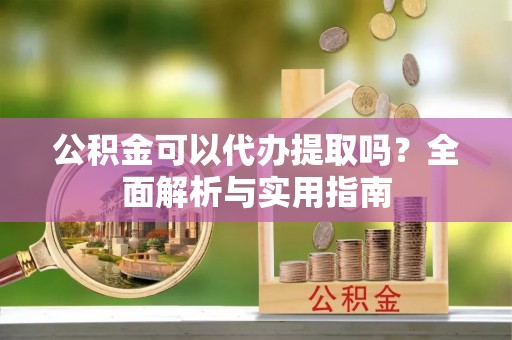 盈江公积金可以代办提取吗？全面解析与实用指南