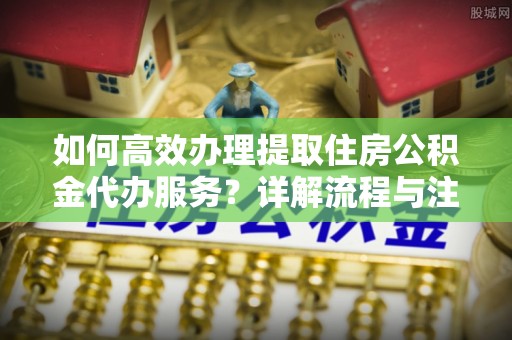 盈江如何高效办理提取住房公积金代办服务？详解流程与注意事项