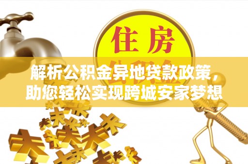 盈江解析公积金异地贷款政策，助您轻松实现跨城安家梦想