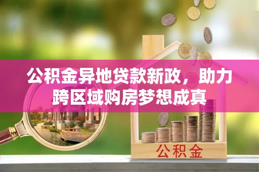 盈江公积金异地贷款新政，助力跨区域购房梦想成真