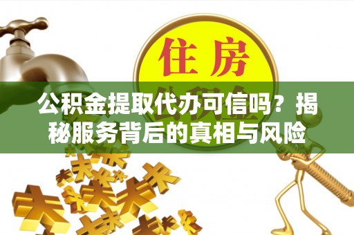 盈江公积金提取代办可信吗？揭秘服务背后的真相与风险