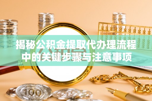 盈江揭秘公积金提取代办理流程中的关键步骤与注意事项