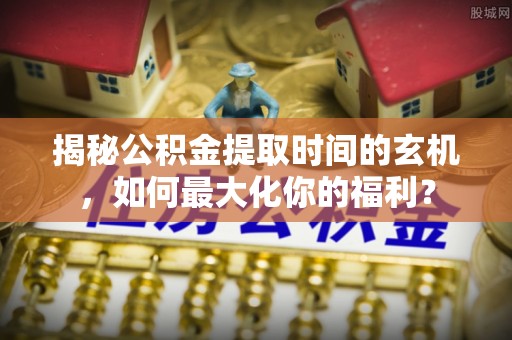 盈江揭秘公积金提取时间的玄机，如何最大化你的福利？