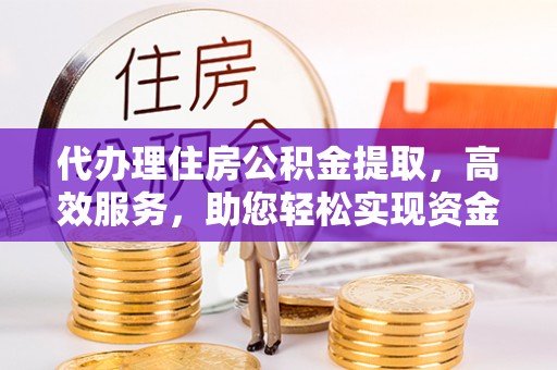 盈江代办理住房公积金提取，高效服务，助您轻松实现资金流转