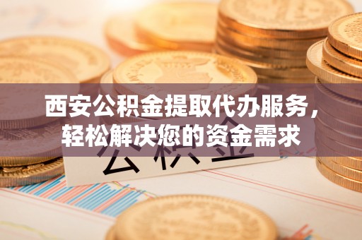 盈江西安公积金提取代办服务，轻松解决您的资金需求